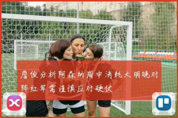 詹俊分析阿森纳周中消耗大明晚对阵红军需谨慎应对硬仗