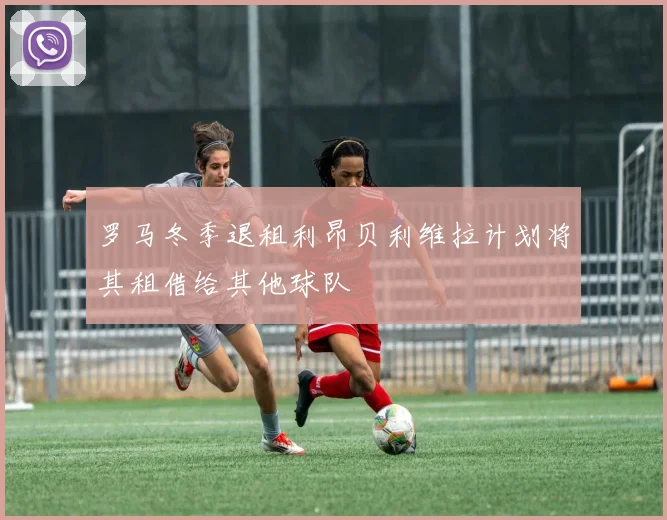 罗马冬季退租利昂贝利维拉计划将其租借给其他球队