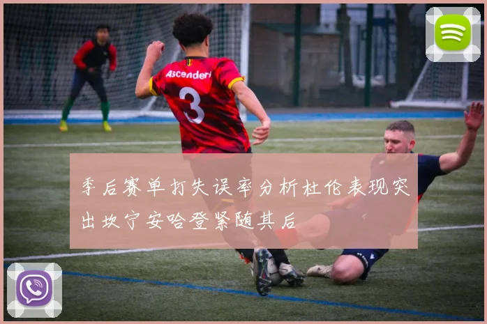季后赛单打失误率分析杜伦表现突出坎宁安哈登紧随其后