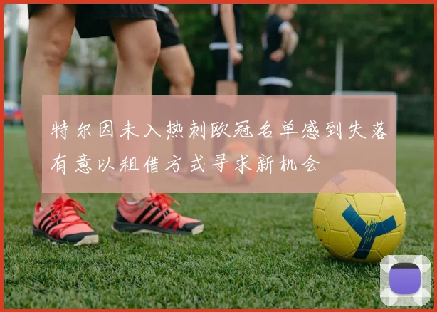 特尔因未入热刺欧冠名单感到失落有意以租借方式寻求新机会