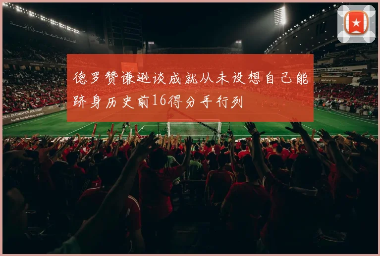 德罗赞谦逊谈成就从未设想自己能跻身历史前16得分手行列