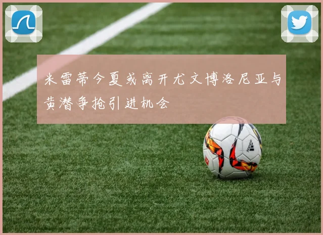 米雷蒂今夏或离开尤文博洛尼亚与黄潜争抢引进机会