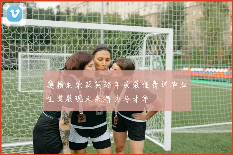 奥赖利荣获英超年度最佳青训毕业生奖展现未来潜力与才华