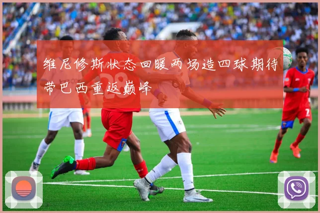 维尼修斯状态回暖两场造四球期待带巴西重返巅峰