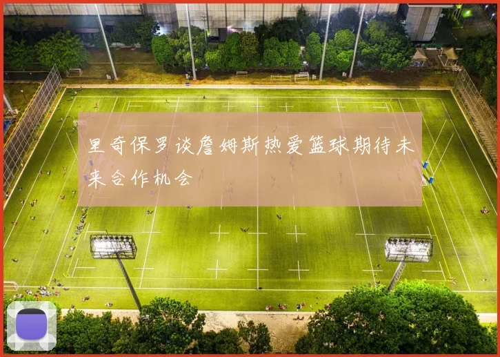 里奇保罗谈詹姆斯热爱篮球期待未来合作机会
