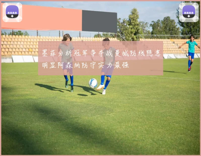 墨菲分析冠军争夺战曼城防线隐患明显阿森纳防守实力最强