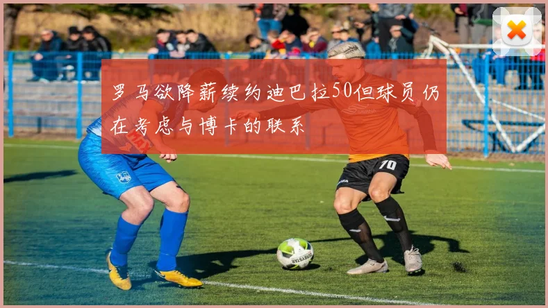 罗马欲降薪续约迪巴拉50但球员仍在考虑与博卡的联系