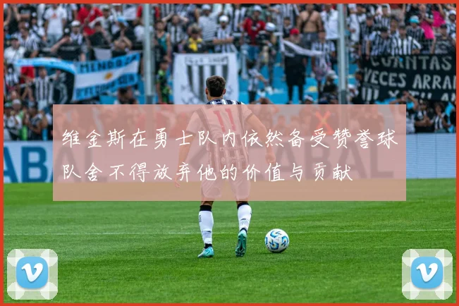 维金斯在勇士队内依然备受赞誉球队舍不得放弃他的价值与贡献