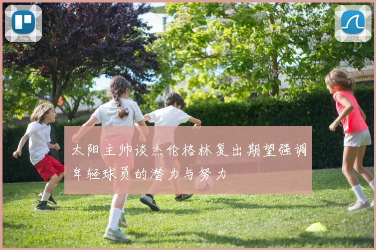 太阳主帅谈杰伦格林复出期望强调年轻球员的潜力与努力