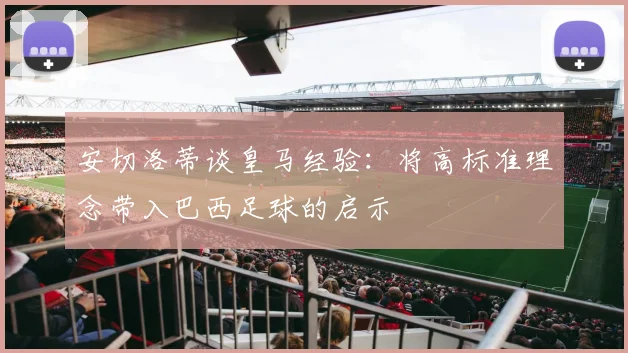 安切洛蒂谈皇马经验：将高标准理念带入巴西足球的启示