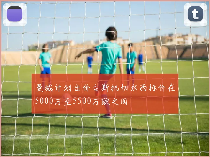 曼城计划出价古斯托切尔西标价在5000万至5500万欧之间