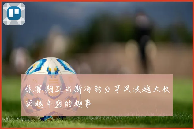 休赛期亚当斯海钓分享风浪越大收获越丰盛的趣事