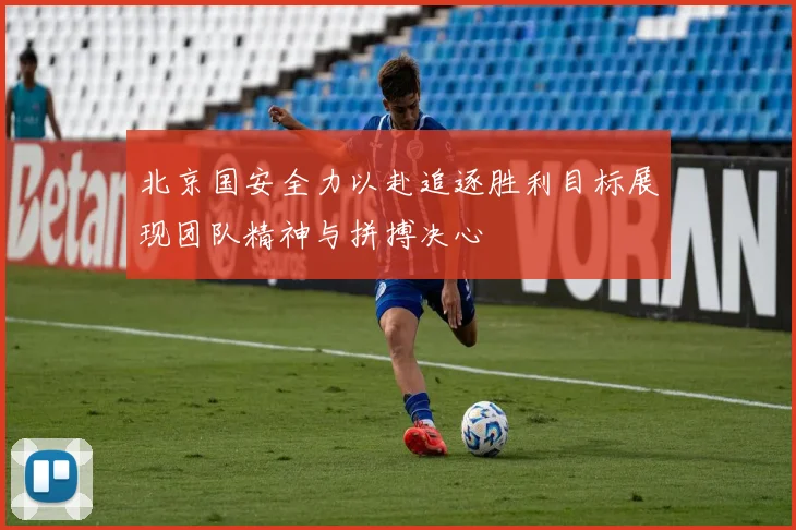 北京国安全力以赴追逐胜利目标展现团队精神与拼搏决心