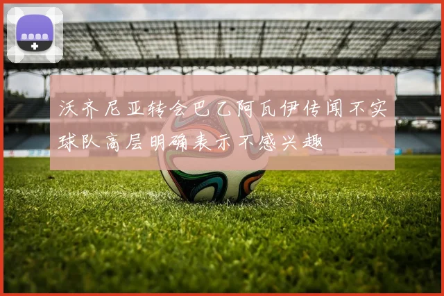 沃齐尼亚转会巴乙阿瓦伊传闻不实球队高层明确表示不感兴趣