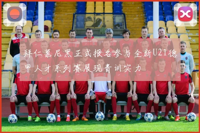 拜仁慕尼黑正式报名参与全新U21德甲人才系列赛展现青训实力