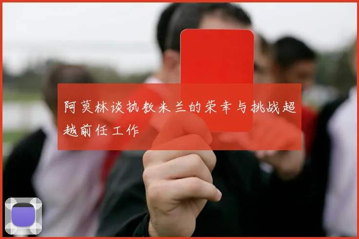 阿莫林谈执教米兰的荣幸与挑战超越前任工作
