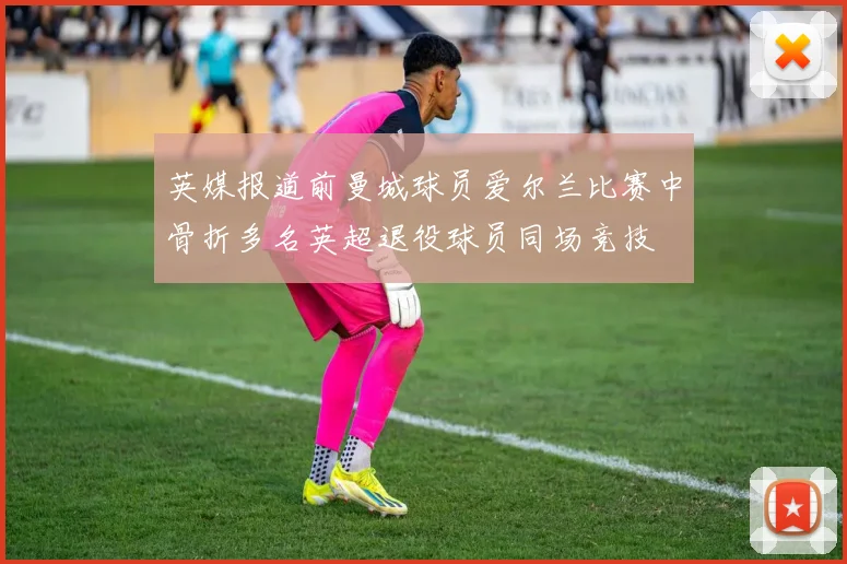 英媒报道前曼城球员爱尔兰比赛中骨折多名英超退役球员同场竞技