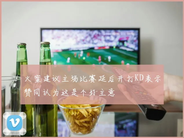 火蜜建议主场比赛延后开打KD表示赞同认为这是个好主意