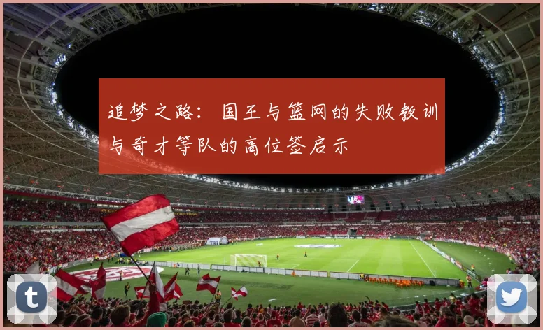 追梦之路：国王与篮网的失败教训与奇才等队的高位签启示