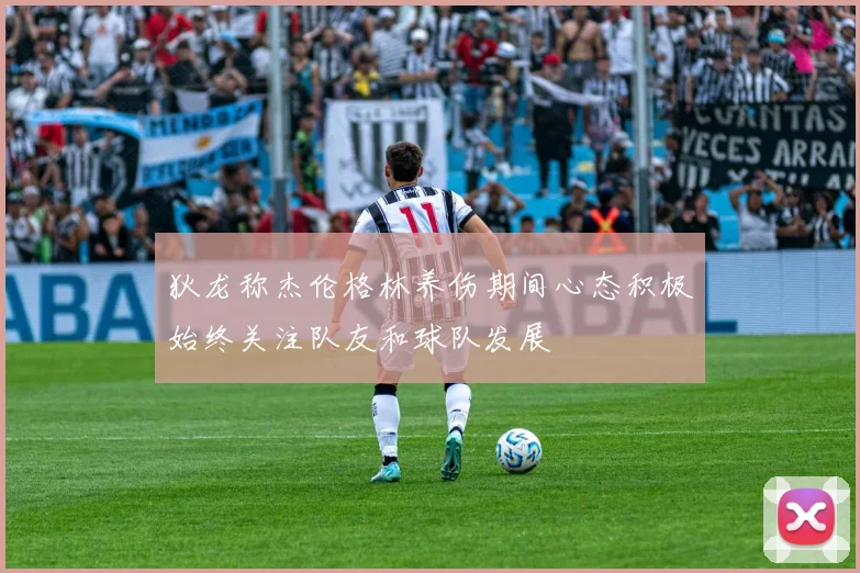 狄龙称杰伦格林养伤期间心态积极始终关注队友和球队发展