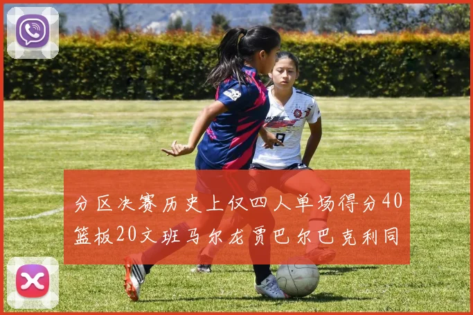 分区决赛历史上仅四人单场得分40篮板20文班马尔龙贾巴尔巴克利同台竞技