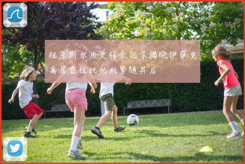 纽卡斯尔历史转会记录揭晓伊萨克高居首位托纳利紧随其后
