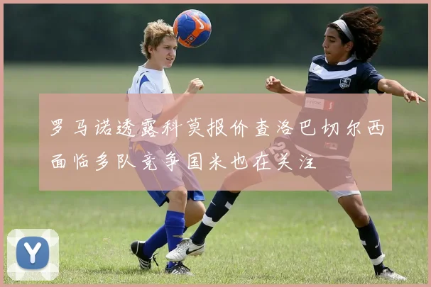 罗马诺透露科莫报价查洛巴切尔西面临多队竞争国米也在关注