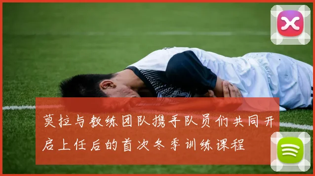 莫拉与教练团队携手队员们共同开启上任后的首次冬季训练课程