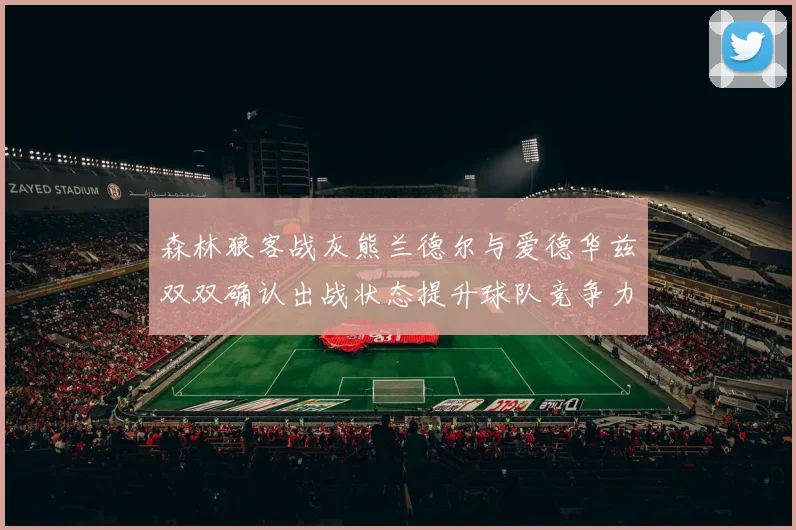 森林狼客战灰熊兰德尔与爱德华兹双双确认出战状态提升球队竞争力