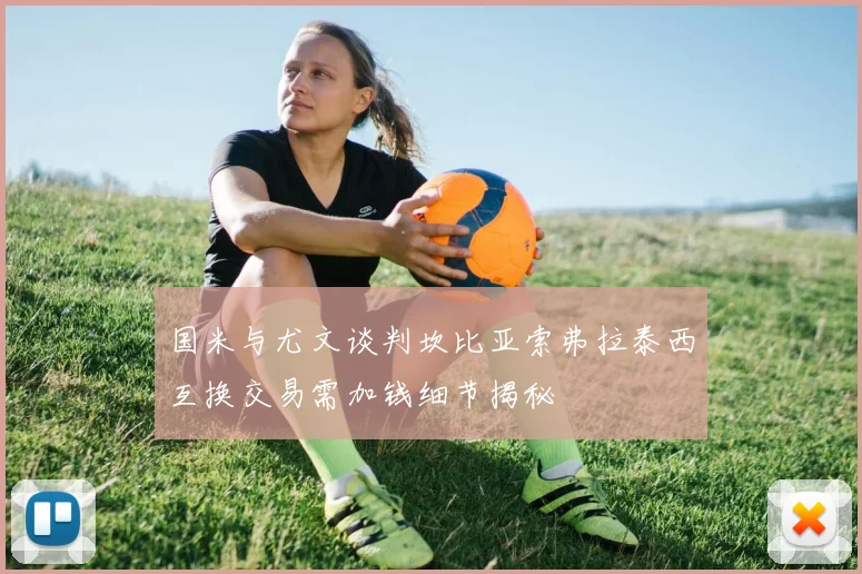 国米与尤文谈判坎比亚索弗拉泰西互换交易需加钱细节揭秘