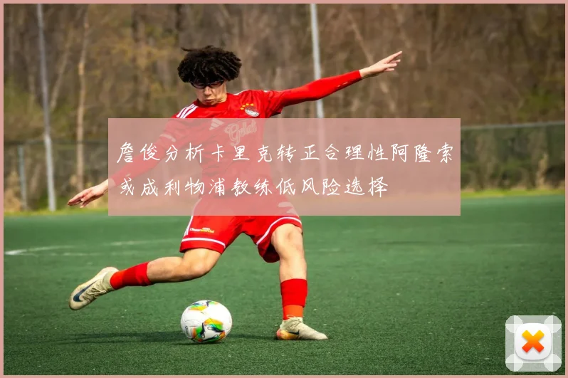 詹俊分析卡里克转正合理性阿隆索或成利物浦教练低风险选择