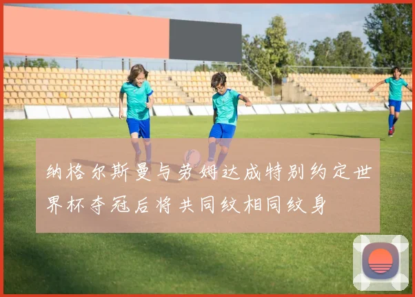纳格尔斯曼与劳姆达成特别约定世界杯夺冠后将共同纹相同纹身