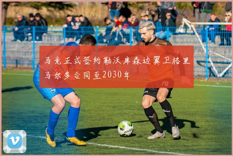 马竞正式签约勒沃库森边翼卫格里马尔多合同至2030年